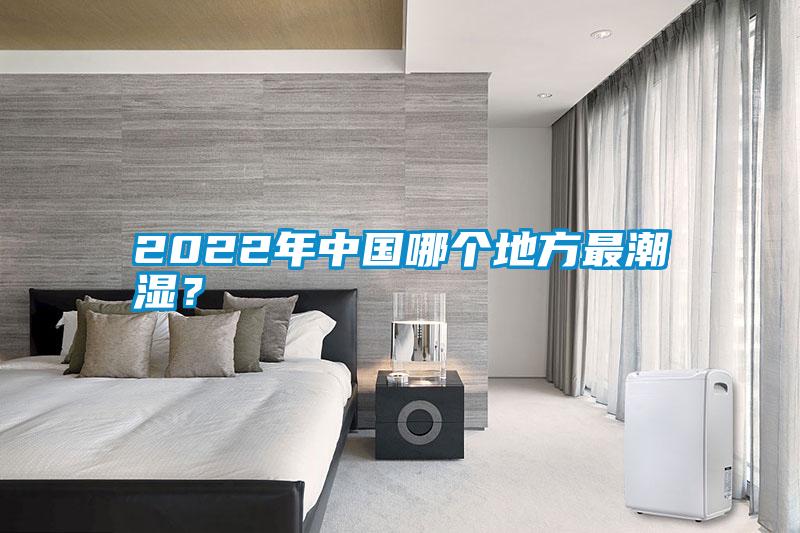 2022年中國哪個地方最潮濕？