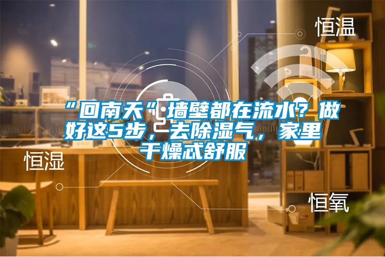 “回南天”墻壁都在流水？做好這5步，去除濕氣，家里干燥忒舒服