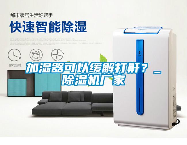 加濕器可以緩解打鼾？_除濕機(jī)廠家