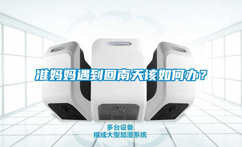 準(zhǔn)媽媽遇到回南天該如何辦？