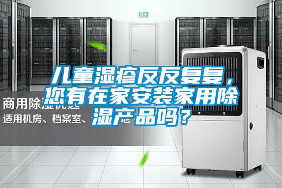 兒童濕疹反反復(fù)復(fù)，您有在家安裝家用除濕產(chǎn)品嗎？
