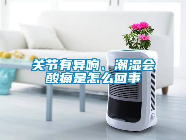 關節(jié)有異響、潮濕會酸痛是怎么回事