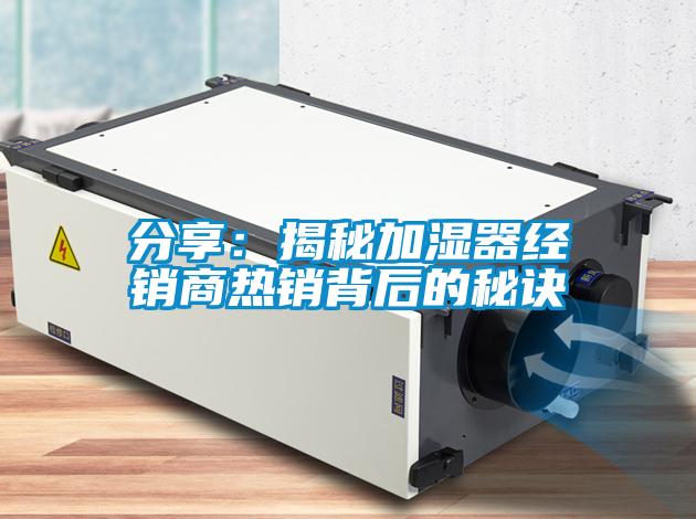 分享：揭秘加濕器經(jīng)銷(xiāo)商熱銷(xiāo)背后的秘訣