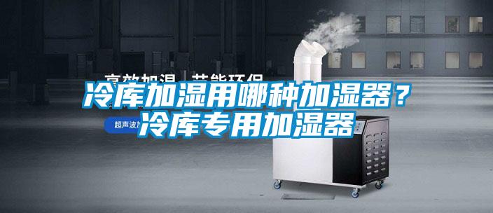 冷庫加濕用哪種加濕器？冷庫專用加濕器