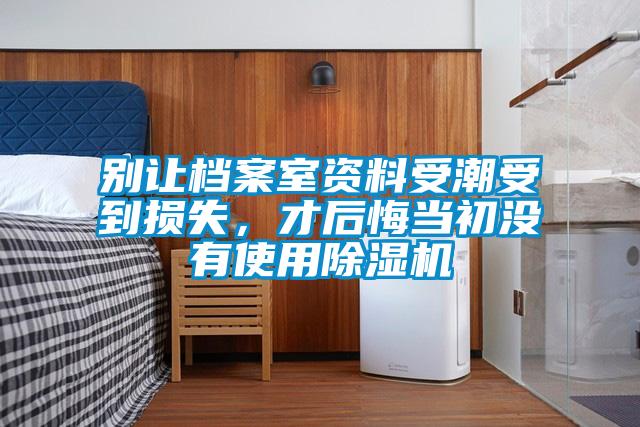 別讓檔案室資料受潮受到損失，才后悔當初沒有使用除濕機