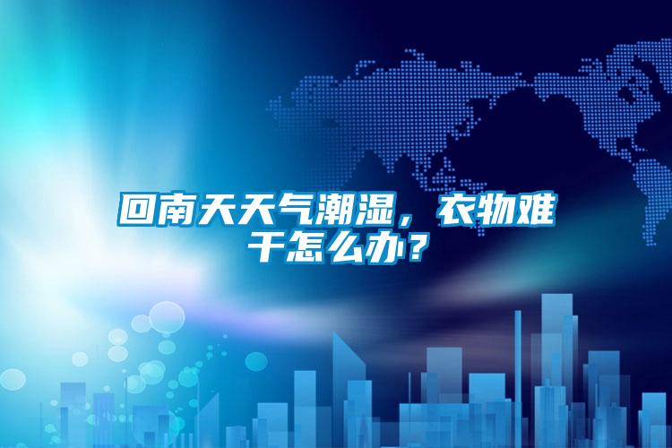 回南天天氣潮濕，衣物難干怎么辦？