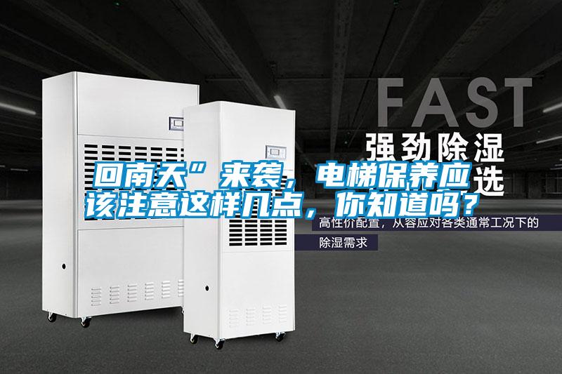 回南天”來襲，電梯保養(yǎng)應(yīng)該注意這樣幾點(diǎn)，你知道嗎？