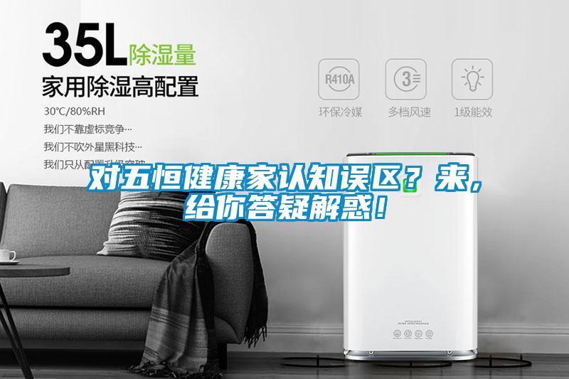 對五恒健康家認知誤區(qū)？來，給你答疑解惑！