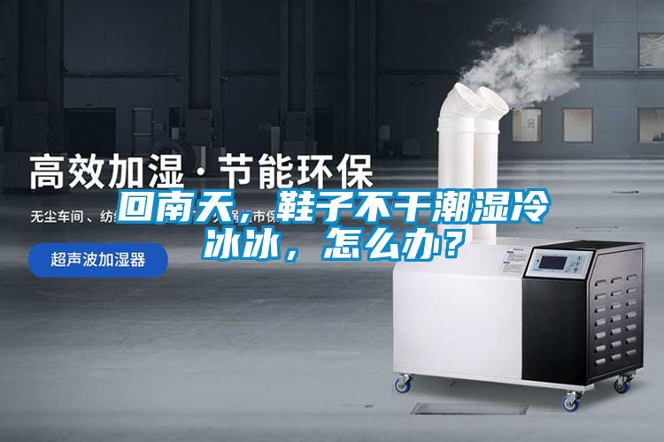 回南天，鞋子不干潮濕冷冰冰，怎么辦？