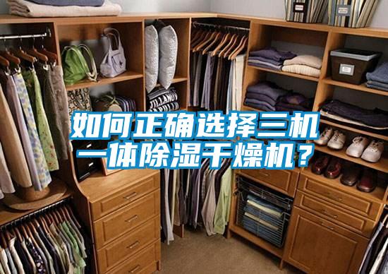 如何正確選擇三機(jī)一體除濕干燥機(jī)？