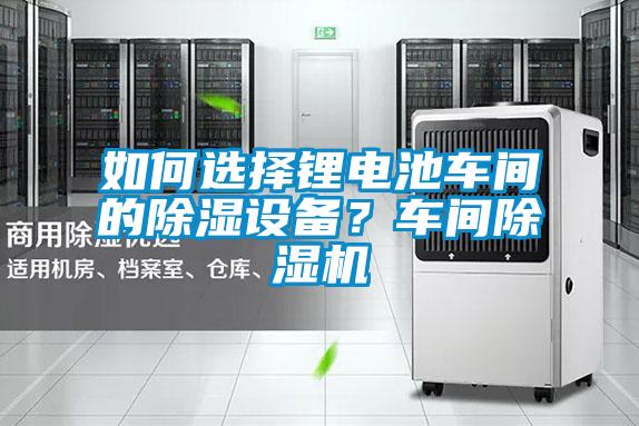 如何選擇鋰電池車間的除濕設備？車間除濕機
