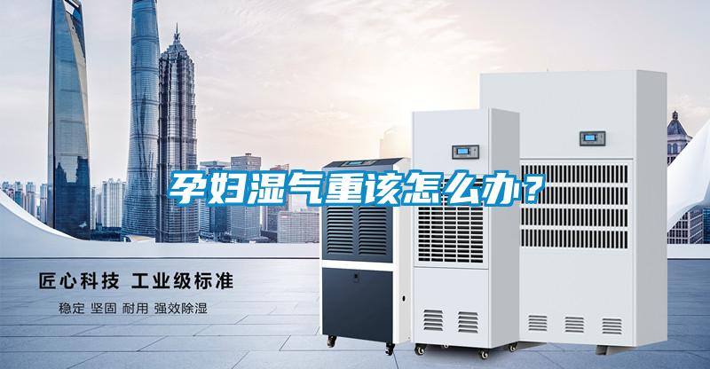 孕婦濕氣重該怎么辦？