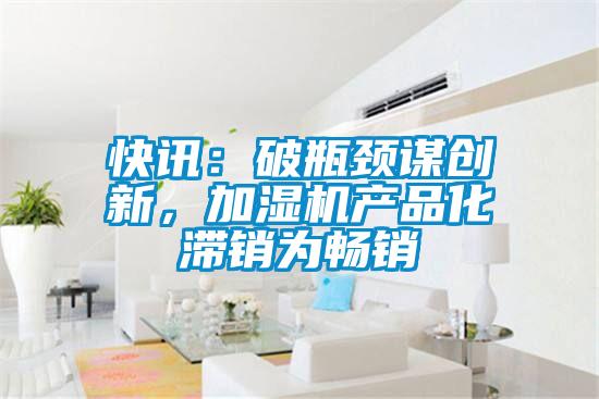 快訊：破瓶頸謀創(chuàng)新，加濕機(jī)產(chǎn)品化滯銷為暢銷