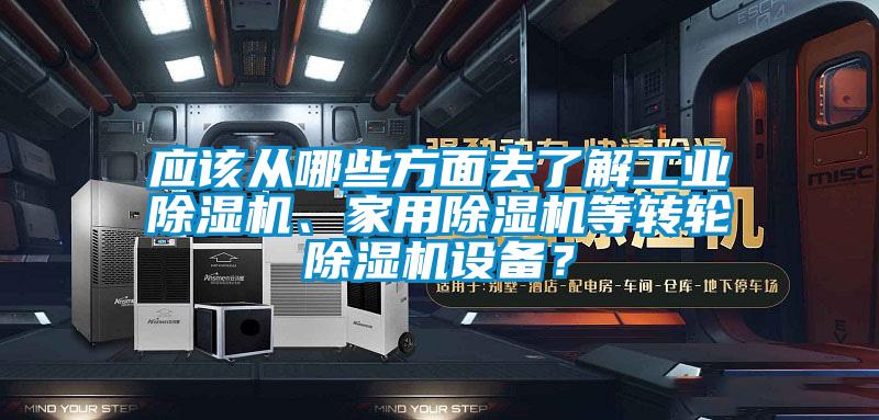 應(yīng)該從哪些方面去了解工業(yè)除濕機、家用除濕機等轉(zhuǎn)輪除濕機設(shè)備？