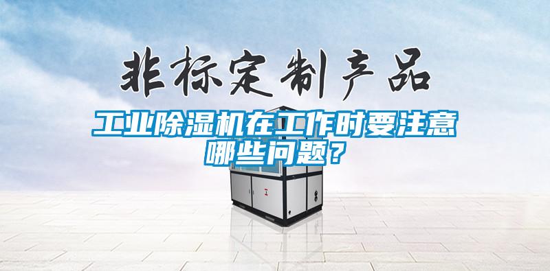 工業(yè)除濕機(jī)在工作時(shí)要注意哪些問題？