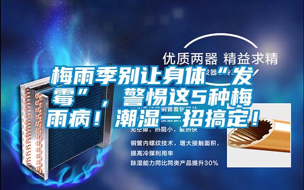 梅雨季別讓身體“發(fā)霉”，警惕這5種梅雨??！潮濕一招搞定！
