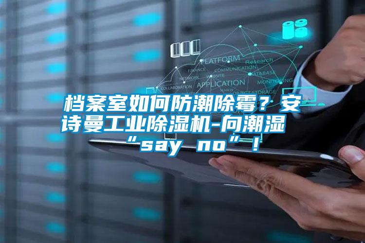 檔案室如何防潮除霉？安詩曼工業(yè)除濕機(jī)-向潮濕“say no”！