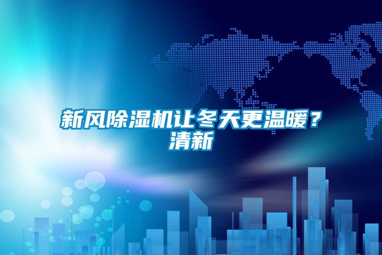 新風(fēng)除濕機(jī)讓冬天更溫暖？清新