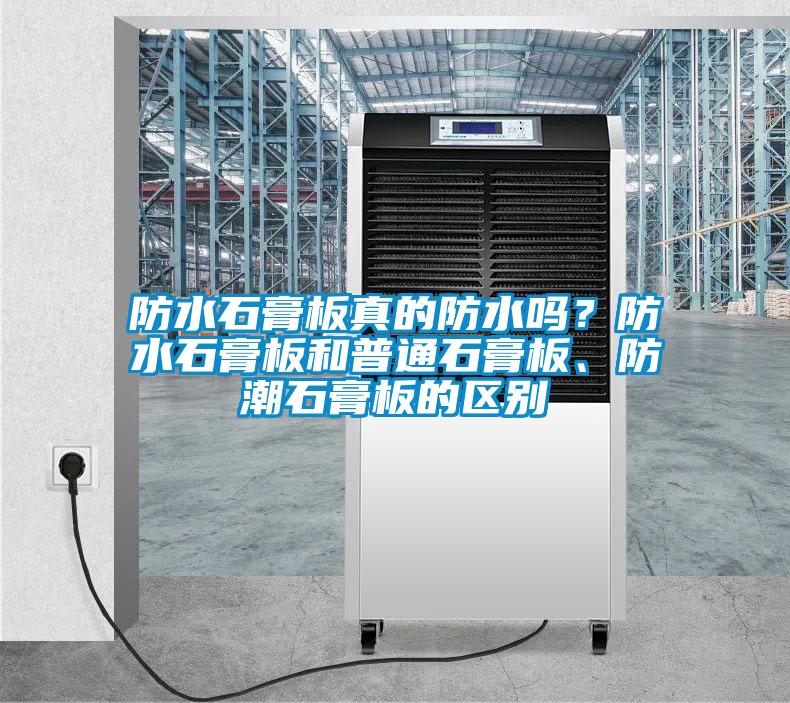 防水石膏板真的防水嗎？防水石膏板和普通石膏板、防潮石膏板的區(qū)別