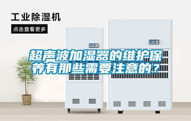 超聲波加濕器的維護保養(yǎng)有那些需要注意的？