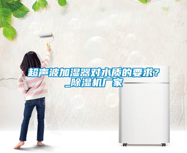 超聲波加濕器對(duì)水質(zhì)的要求？_除濕機(jī)廠家