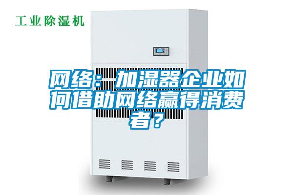 網(wǎng)絡(luò)：加濕器企業(yè)如何借助網(wǎng)絡(luò)贏得消費者？