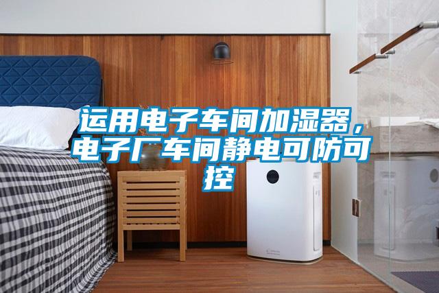 運用電子車間加濕器，電子廠車間靜電可防可控