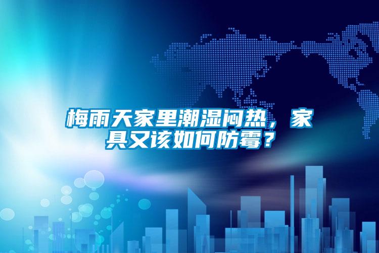 梅雨天家里潮濕悶熱，家具又該如何防霉？
