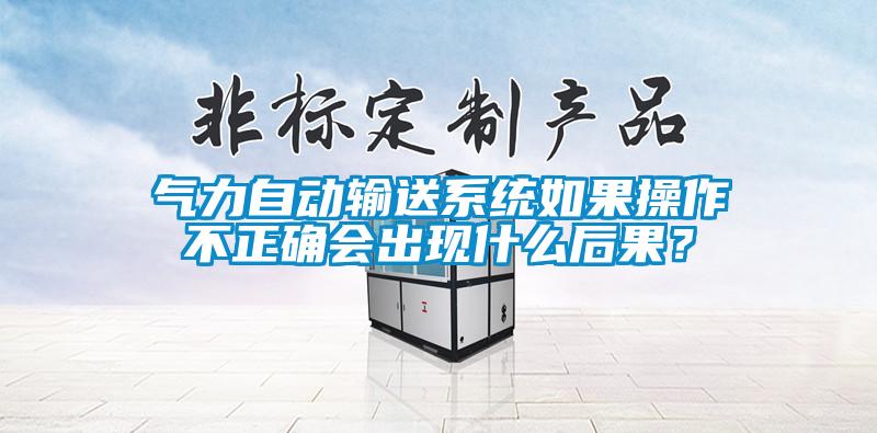氣力自動(dòng)輸送系統(tǒng)如果操作不正確會(huì)出現(xiàn)什么后果？