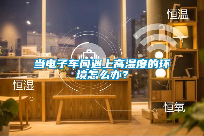 當電子車間遇上高濕度的環(huán)境怎么辦？
