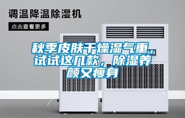 秋季皮膚干燥濕氣重，試試這幾款，除濕養(yǎng)顏又瘦身