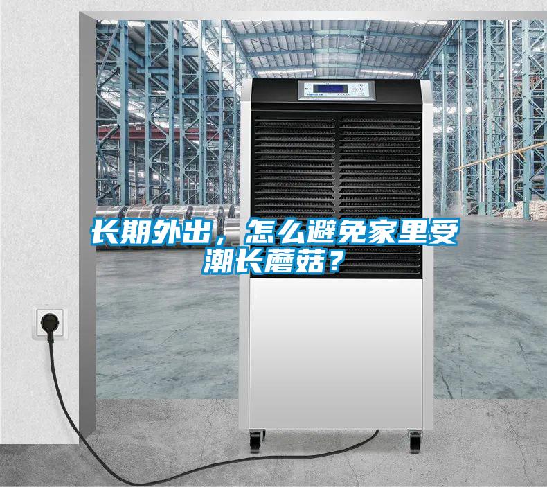 長期外出，怎么避免家里受潮長蘑菇？