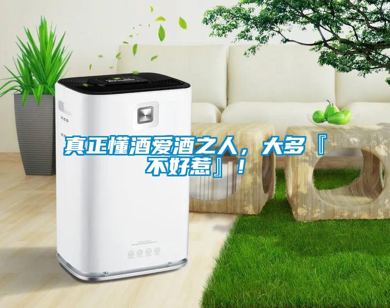 真正懂酒愛酒之人，大多『不好惹』！