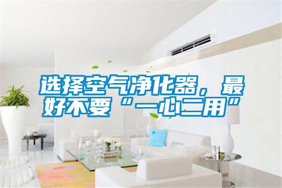 選擇空氣凈化器，最好不要“一心二用”