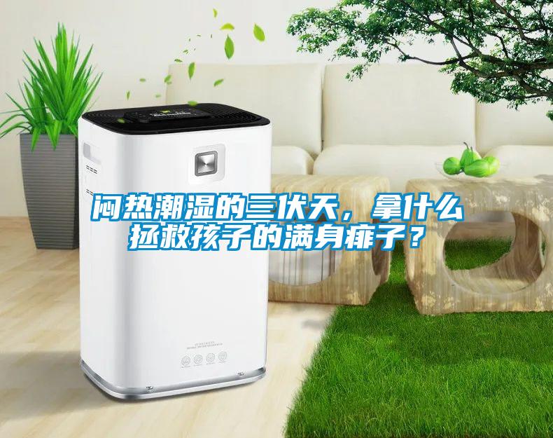 悶熱潮濕的三伏天，拿什么拯救孩子的滿身痱子？