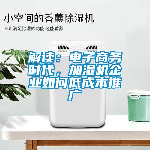 解讀：電子商務(wù)時(shí)代，加濕機(jī)企業(yè)如何低成本推廣