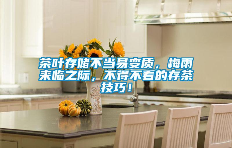茶葉存儲(chǔ)不當(dāng)易變質(zhì),梅雨來臨之際,不得不看的存茶技巧!