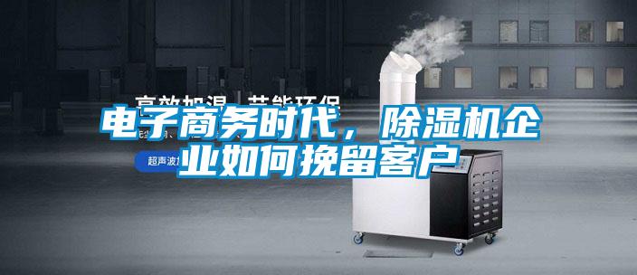 電子商務時代，除濕機企業(yè)如何挽留客戶
