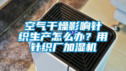 空氣干燥影響針織生產(chǎn)怎么辦？用針織廠加濕機(jī)