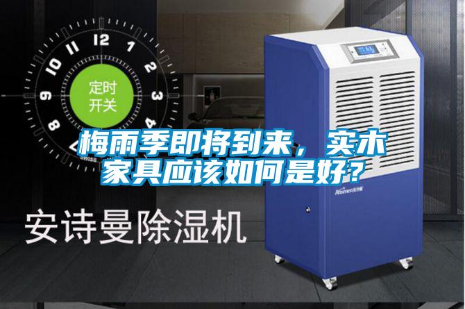 梅雨季即將到來，實木家具應(yīng)該如何是好？