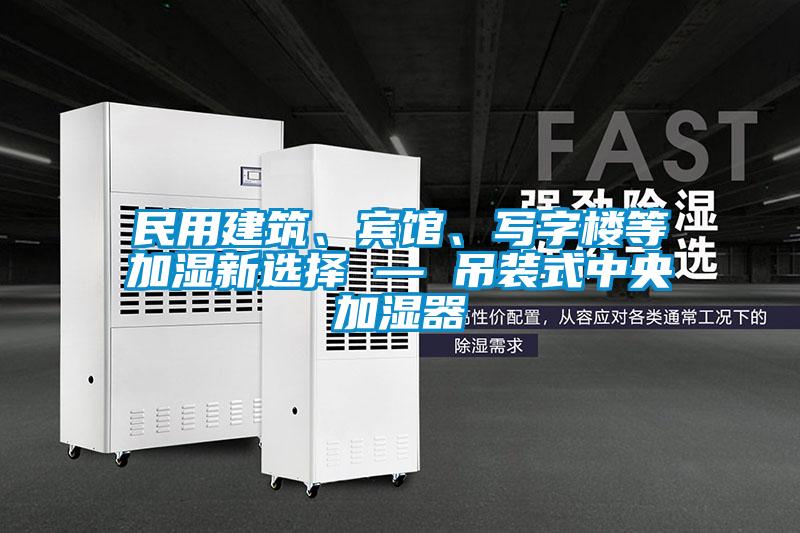 民用建筑、賓館、寫字樓等加濕新選擇 — 吊裝式中央加濕器