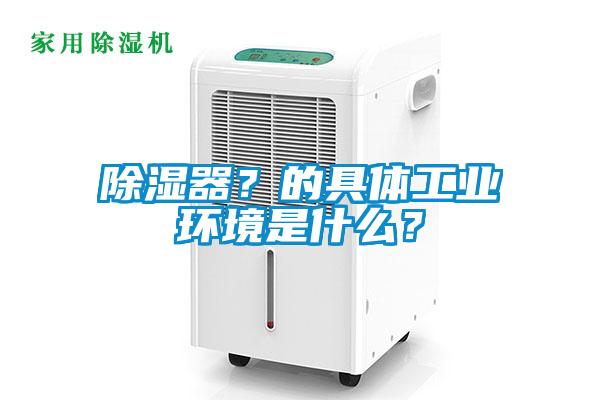 除濕器？的具體工業(yè)環(huán)境是什么？