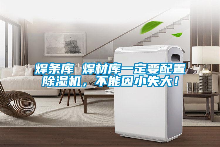焊條庫(kù) 焊材庫(kù)一定要配置除濕機(jī)，不能因小失大！