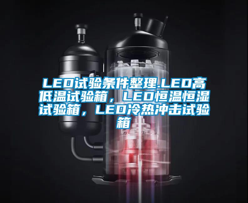 LED試驗(yàn)條件整理.LED高低溫試驗(yàn)箱，LED恒溫恒濕試驗(yàn)箱，LED冷熱沖擊試驗(yàn)箱