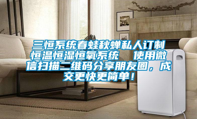 三恒系統(tǒng)春蛙秋蟬私人訂制恒溫恒濕恒氧系統(tǒng)  使用微信掃描二維碼分享朋友圈，成交更快更簡(jiǎn)單！