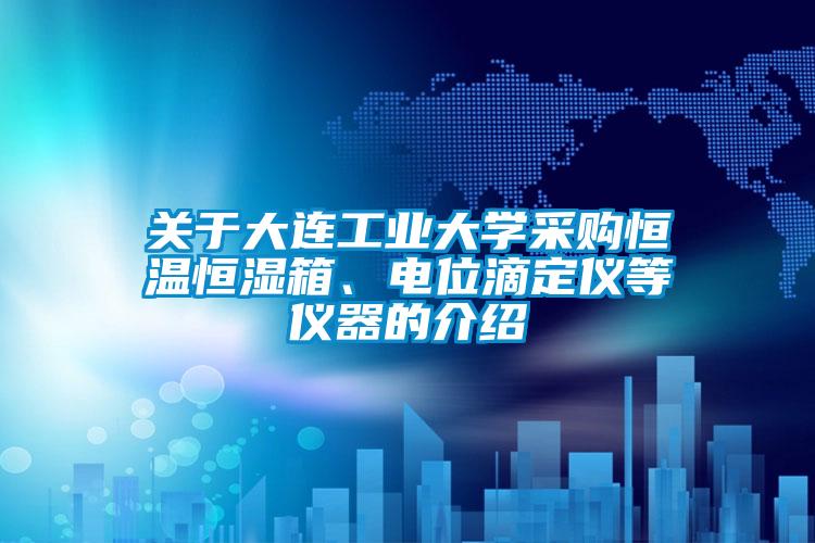 關(guān)于大連工業(yè)大學(xué)采購恒溫恒濕箱、電位滴定儀等儀器的介紹