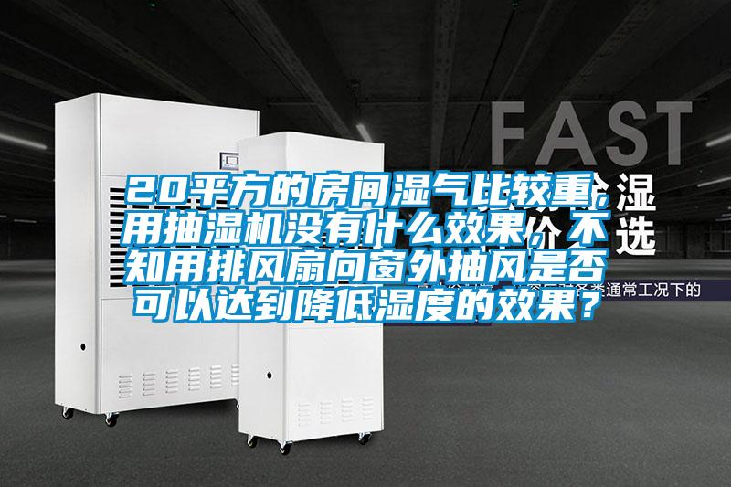 20平方的房間濕氣比較重，用抽濕機(jī)沒有什么效果，不知用排風(fēng)扇向窗外抽風(fēng)是否可以達(dá)到降低濕度的效果？