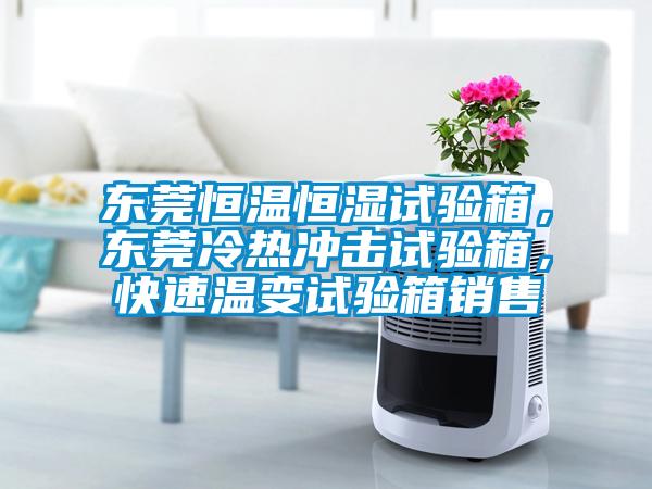 東莞恒溫恒濕試驗(yàn)箱，東莞冷熱沖擊試驗(yàn)箱，快速溫變試驗(yàn)箱銷售