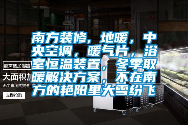 南方裝修, 地暖，中央空調(diào)，暖氣片，浴室恒溫裝置，冬季取暖解決方案，不在南方的艷陽里大雪紛飛