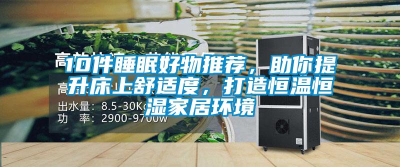 10件睡眠好物推薦，助你提升床上舒適度，打造恒溫恒濕家居環(huán)境